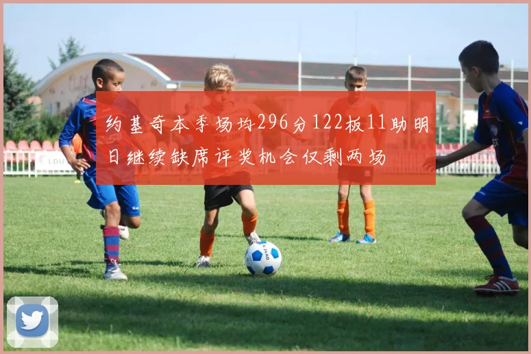 约基奇本季场均296分122板11助明日继续缺席评奖机会仅剩两场