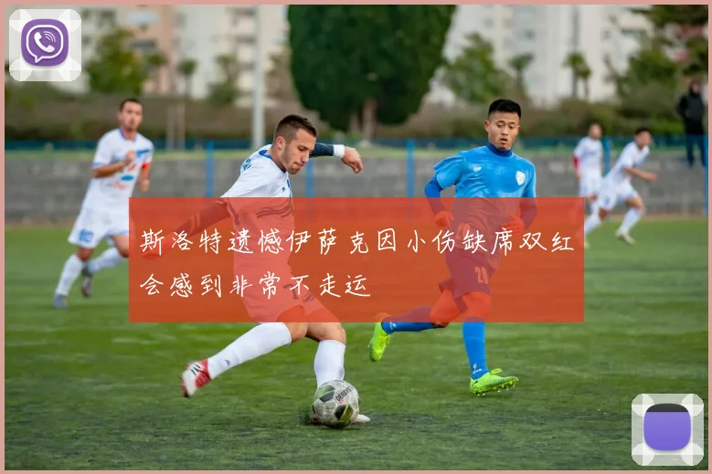 斯洛特遗憾伊萨克因小伤缺席双红会感到非常不走运