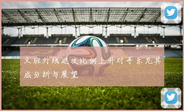 文班外线进攻比例上升对手乐见其成分析与展望