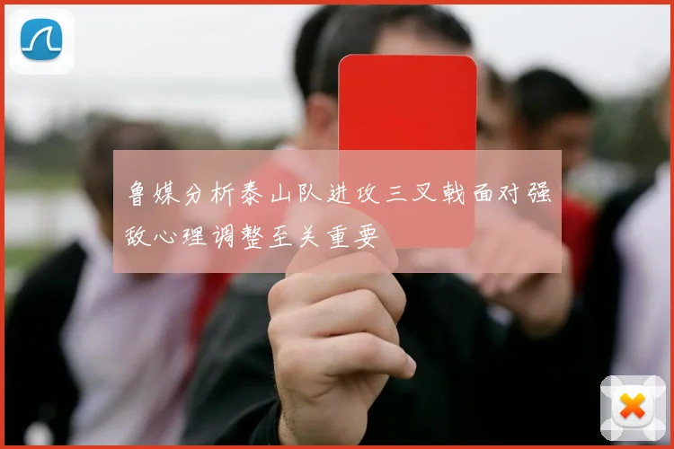 鲁媒分析泰山队进攻三叉戟面对强敌心理调整至关重要
