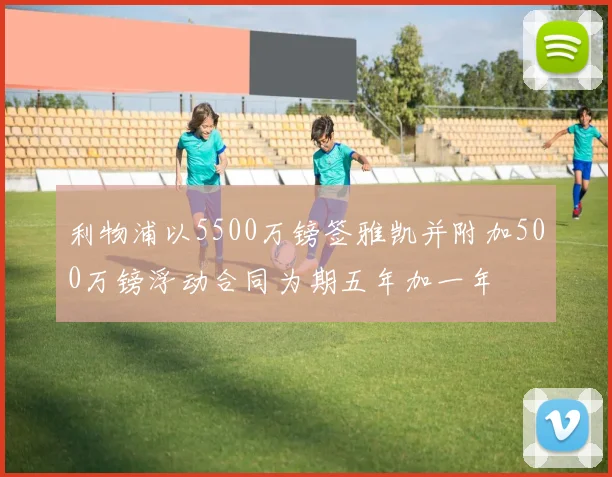 利物浦以5500万镑签雅凯并附加500万镑浮动合同为期五年加一年
