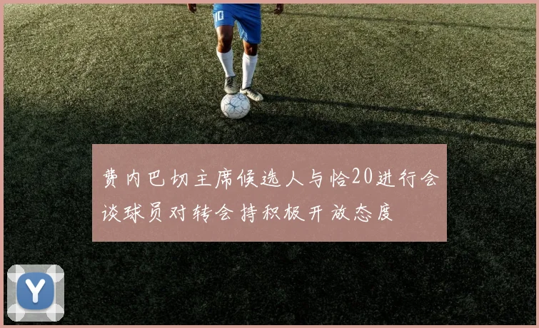 费内巴切主席候选人与恰20进行会谈球员对转会持积极开放态度