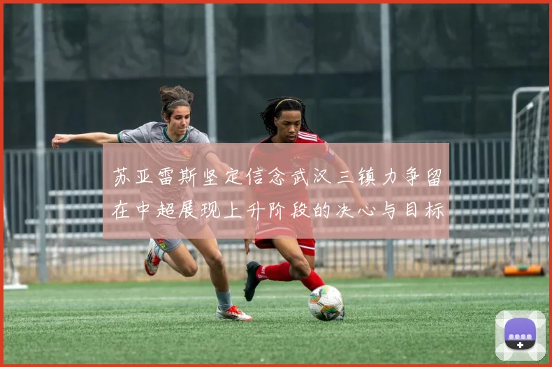 苏亚雷斯坚定信念武汉三镇力争留在中超展现上升阶段的决心与目标