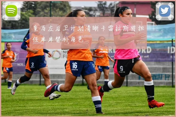 皇马左后卫计划清晰卡雷拉斯将担任库库替补角色