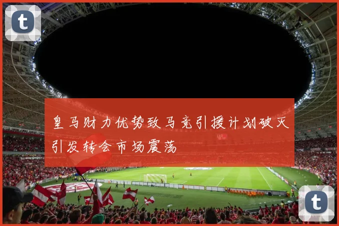 皇马财力优势致马竞引援计划破灭引发转会市场震荡