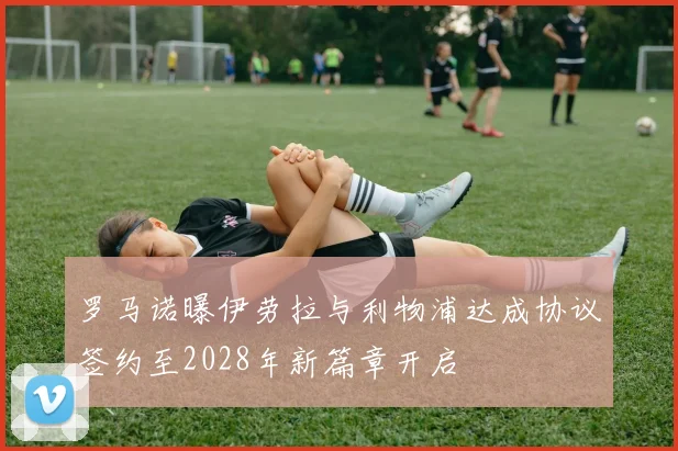 罗马诺曝伊劳拉与利物浦达成协议签约至2028年新篇章开启