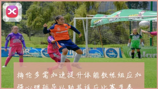 梅伦多需加速提升体能教练组应加强心理疏导以助其适应比赛节奏