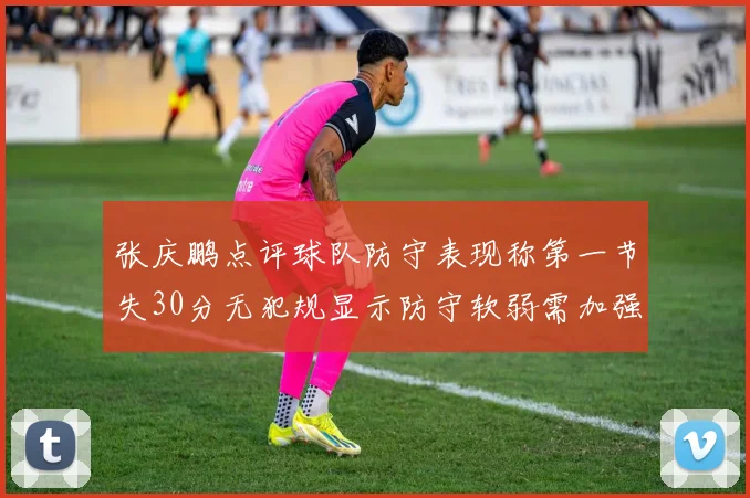 张庆鹏点评球队防守表现称第一节失30分无犯规显示防守软弱需加强