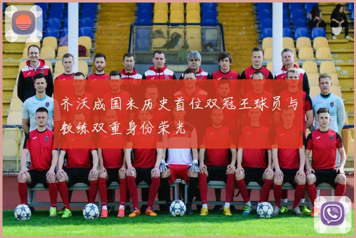 齐沃成国米历史首位双冠王球员与教练双重身份荣光
