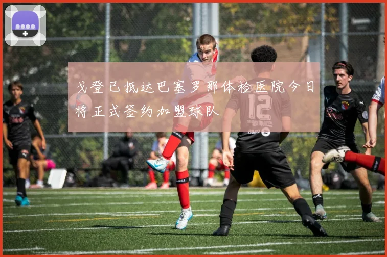 戈登已抵达巴塞罗那体检医院今日将正式签约加盟球队