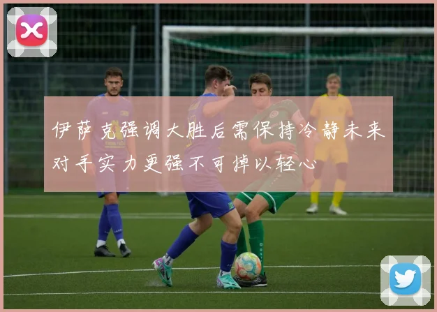 伊萨克强调大胜后需保持冷静未来对手实力更强不可掉以轻心