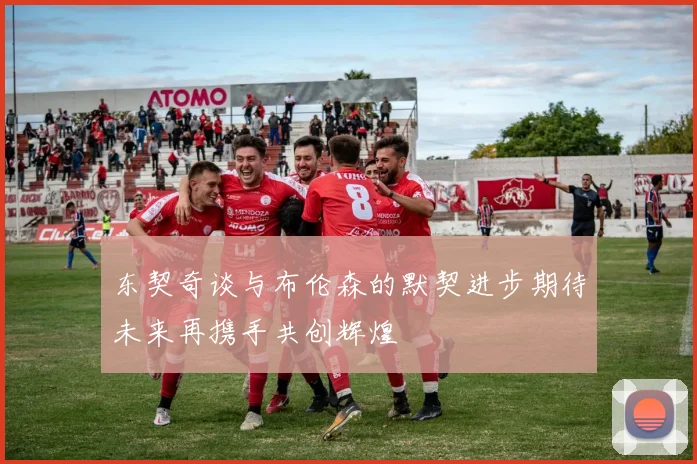 东契奇谈与布伦森的默契进步期待未来再携手共创辉煌